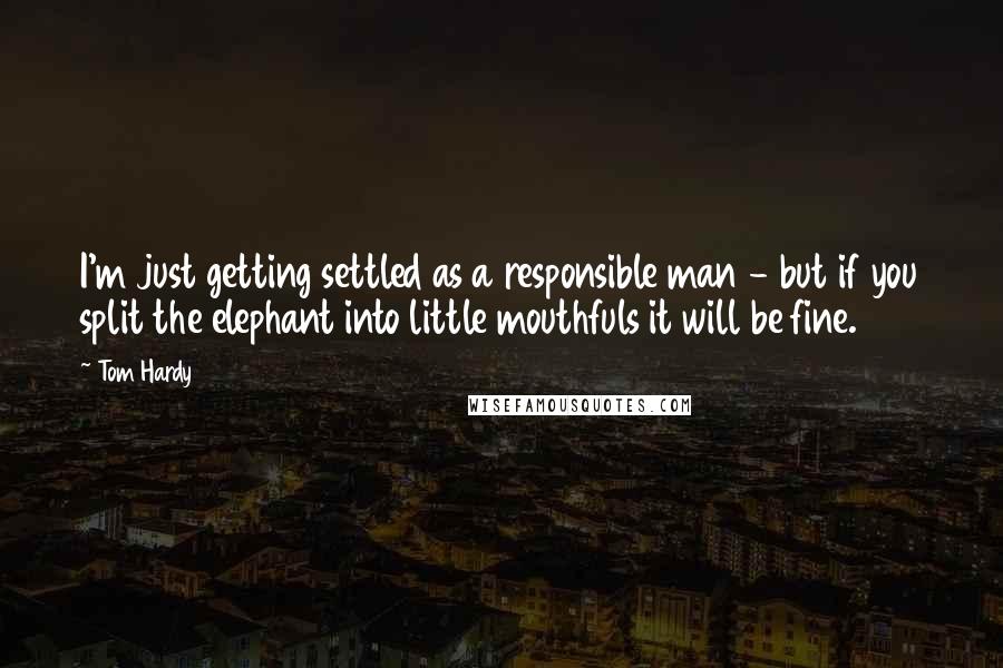 Tom Hardy Quotes: I'm just getting settled as a responsible man - but if you split the elephant into little mouthfuls it will be fine.