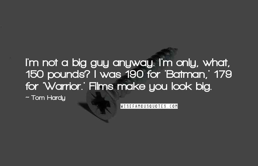 Tom Hardy Quotes: I'm not a big guy anyway. I'm only, what, 150 pounds? I was 190 for 'Batman,' 179 for 'Warrior.' Films make you look big.