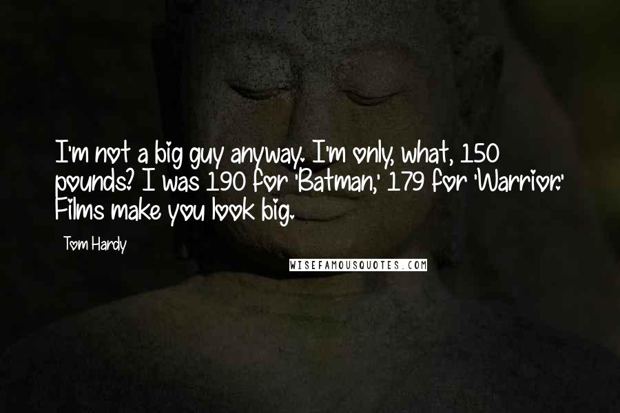 Tom Hardy Quotes: I'm not a big guy anyway. I'm only, what, 150 pounds? I was 190 for 'Batman,' 179 for 'Warrior.' Films make you look big.