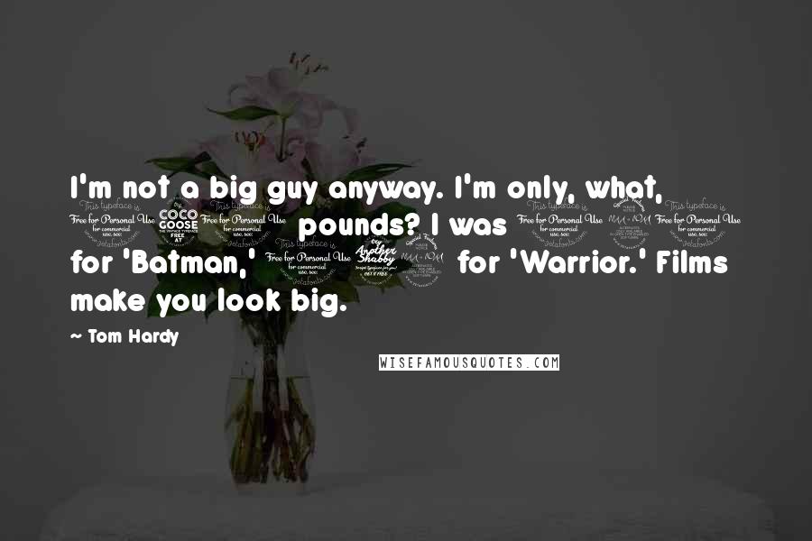 Tom Hardy Quotes: I'm not a big guy anyway. I'm only, what, 150 pounds? I was 190 for 'Batman,' 179 for 'Warrior.' Films make you look big.