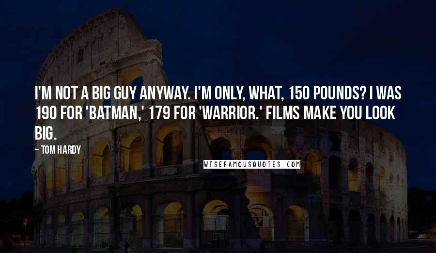 Tom Hardy Quotes: I'm not a big guy anyway. I'm only, what, 150 pounds? I was 190 for 'Batman,' 179 for 'Warrior.' Films make you look big.