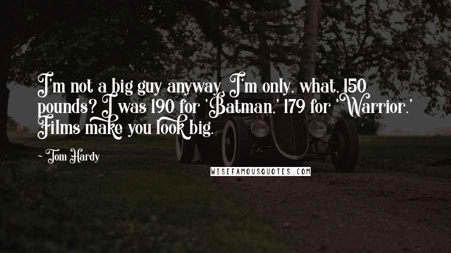 Tom Hardy Quotes: I'm not a big guy anyway. I'm only, what, 150 pounds? I was 190 for 'Batman,' 179 for 'Warrior.' Films make you look big.