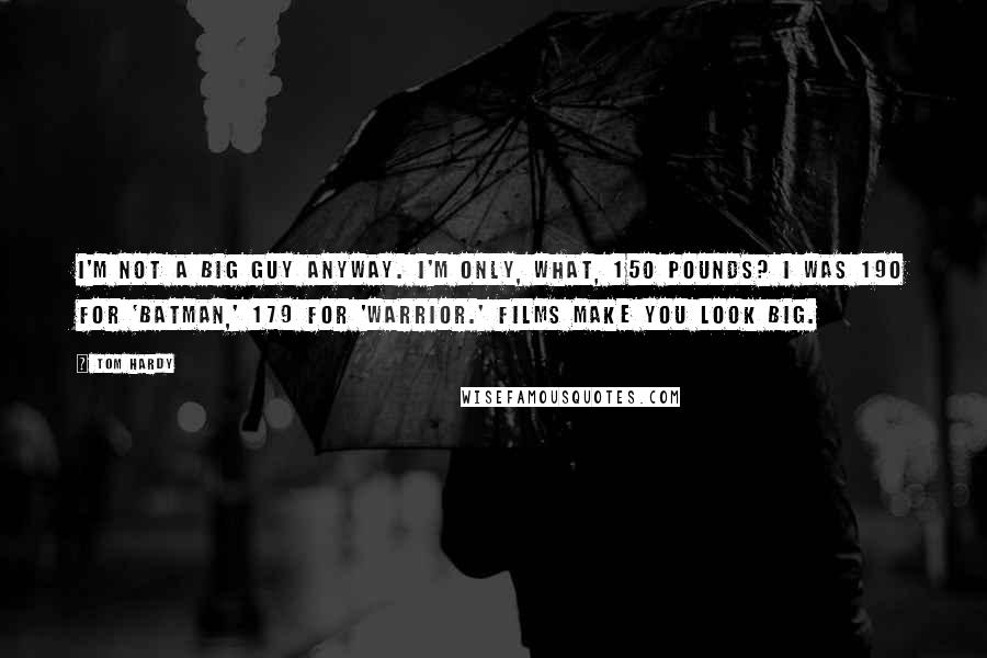 Tom Hardy Quotes: I'm not a big guy anyway. I'm only, what, 150 pounds? I was 190 for 'Batman,' 179 for 'Warrior.' Films make you look big.