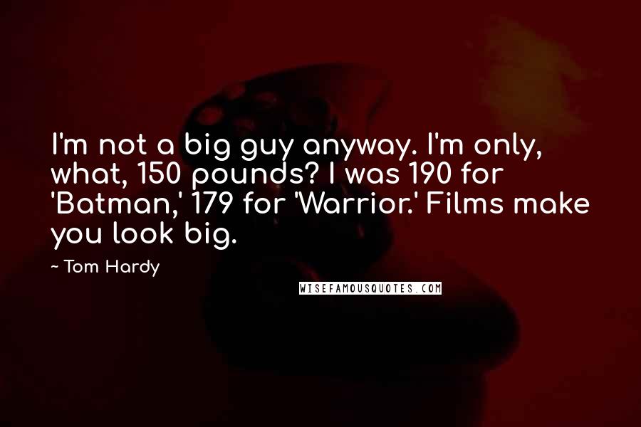 Tom Hardy Quotes: I'm not a big guy anyway. I'm only, what, 150 pounds? I was 190 for 'Batman,' 179 for 'Warrior.' Films make you look big.