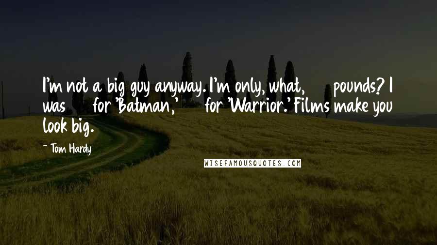 Tom Hardy Quotes: I'm not a big guy anyway. I'm only, what, 150 pounds? I was 190 for 'Batman,' 179 for 'Warrior.' Films make you look big.