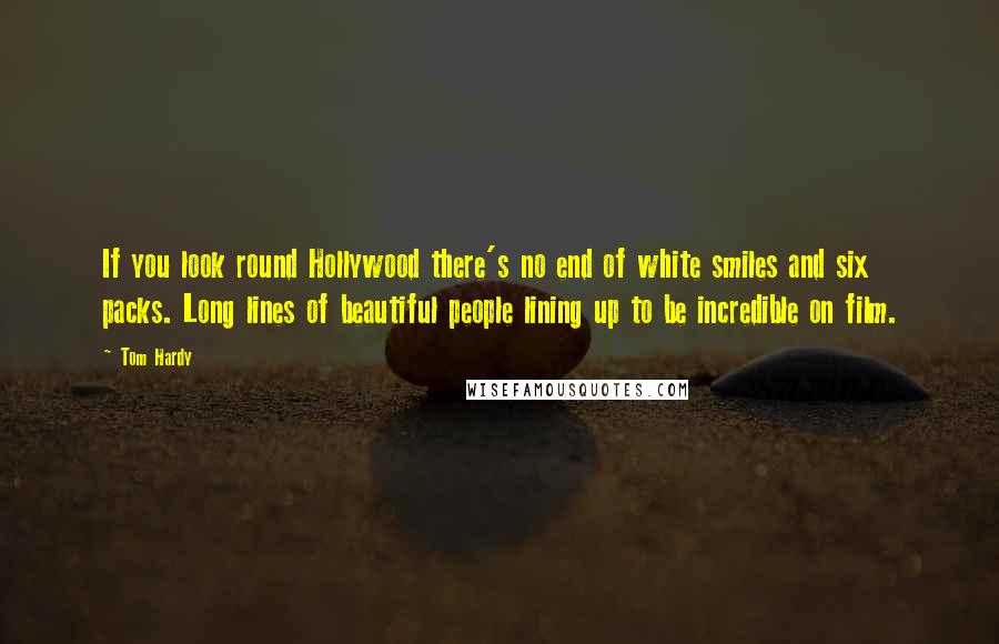 Tom Hardy Quotes: If you look round Hollywood there's no end of white smiles and six packs. Long lines of beautiful people lining up to be incredible on film.