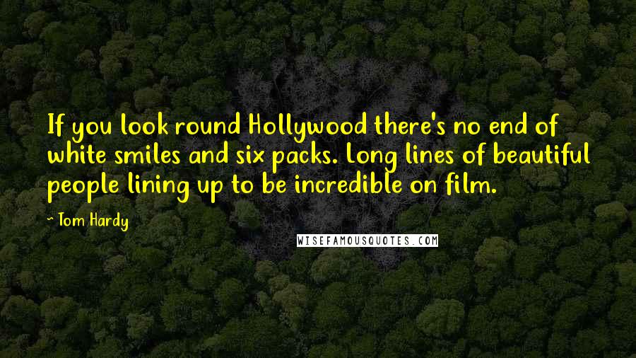 Tom Hardy Quotes: If you look round Hollywood there's no end of white smiles and six packs. Long lines of beautiful people lining up to be incredible on film.