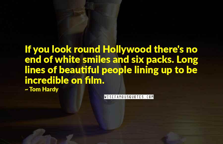 Tom Hardy Quotes: If you look round Hollywood there's no end of white smiles and six packs. Long lines of beautiful people lining up to be incredible on film.