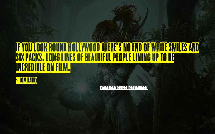 Tom Hardy Quotes: If you look round Hollywood there's no end of white smiles and six packs. Long lines of beautiful people lining up to be incredible on film.