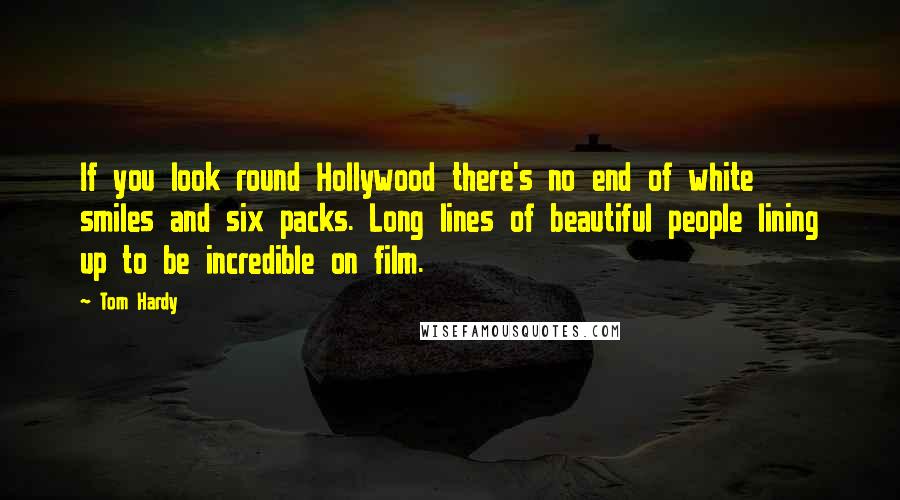 Tom Hardy Quotes: If you look round Hollywood there's no end of white smiles and six packs. Long lines of beautiful people lining up to be incredible on film.