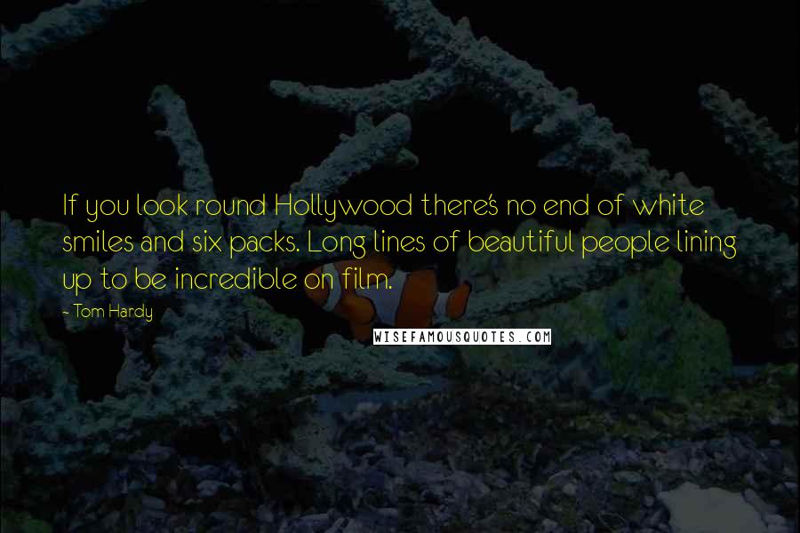 Tom Hardy Quotes: If you look round Hollywood there's no end of white smiles and six packs. Long lines of beautiful people lining up to be incredible on film.