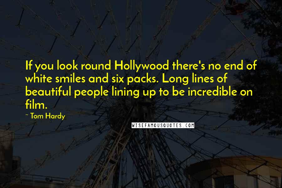 Tom Hardy Quotes: If you look round Hollywood there's no end of white smiles and six packs. Long lines of beautiful people lining up to be incredible on film.