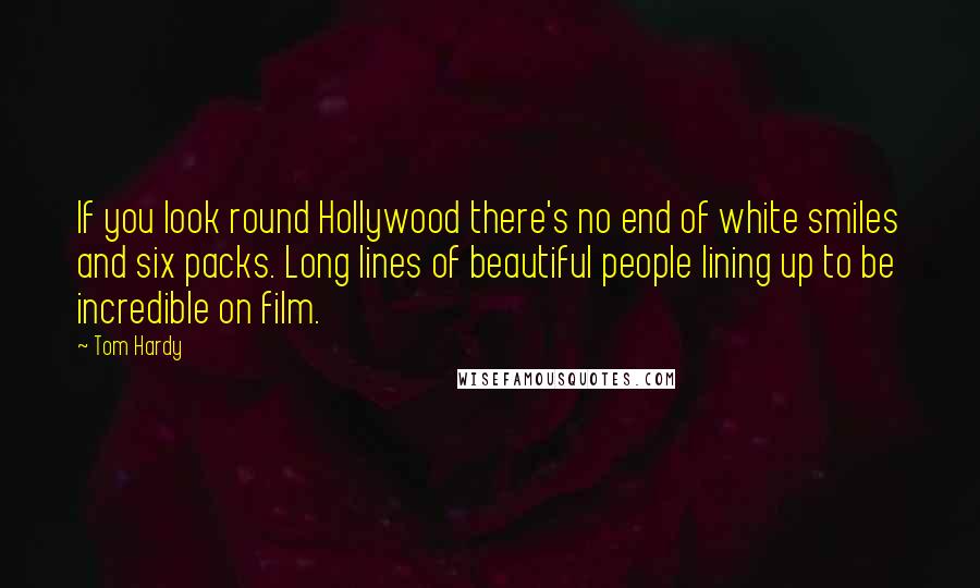 Tom Hardy Quotes: If you look round Hollywood there's no end of white smiles and six packs. Long lines of beautiful people lining up to be incredible on film.