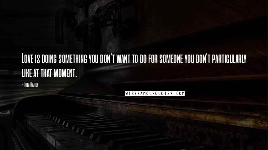 Tom Hardy Quotes: Love is doing something you don't want to do for someone you don't particularly like at that moment.