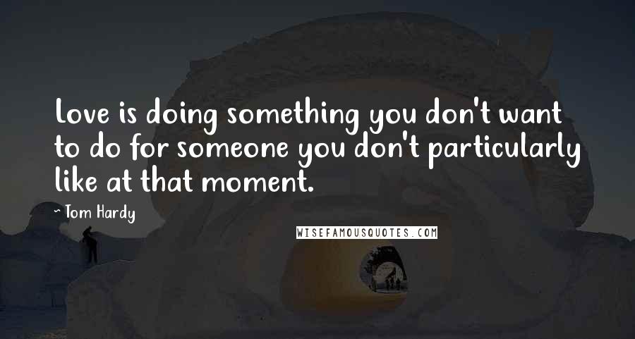 Tom Hardy Quotes: Love is doing something you don't want to do for someone you don't particularly like at that moment.