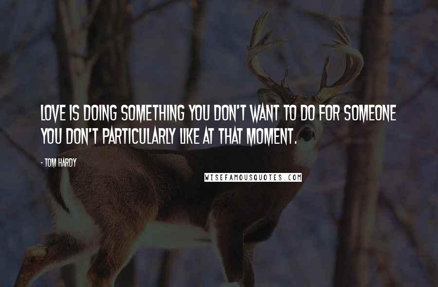 Tom Hardy Quotes: Love is doing something you don't want to do for someone you don't particularly like at that moment.