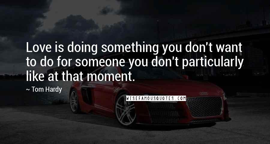 Tom Hardy Quotes: Love is doing something you don't want to do for someone you don't particularly like at that moment.
