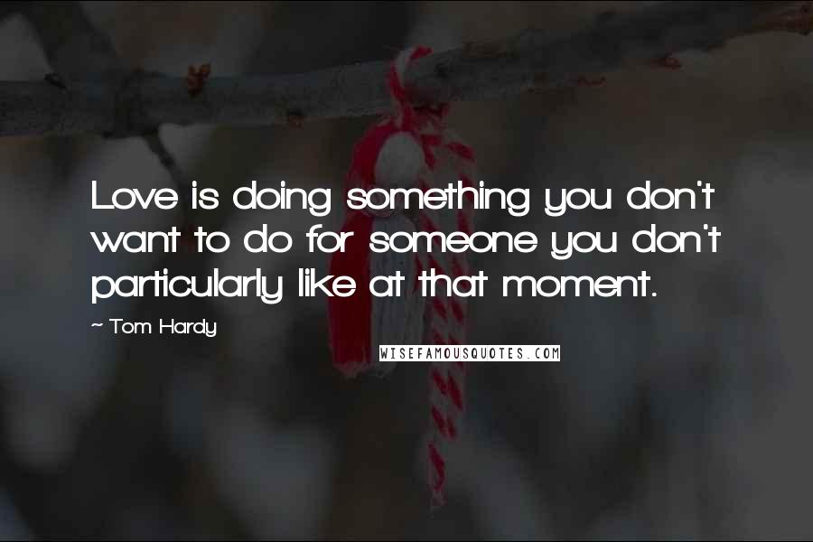 Tom Hardy Quotes: Love is doing something you don't want to do for someone you don't particularly like at that moment.