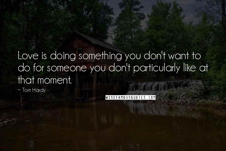 Tom Hardy Quotes: Love is doing something you don't want to do for someone you don't particularly like at that moment.