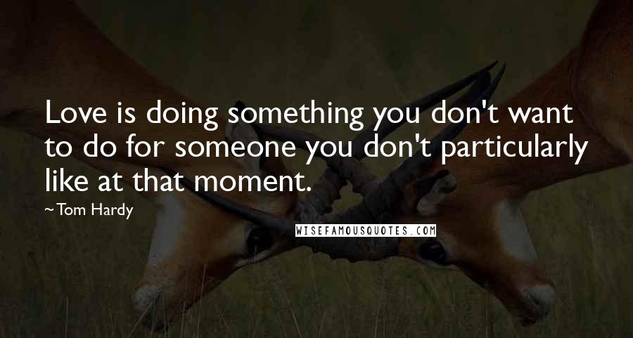 Tom Hardy Quotes: Love is doing something you don't want to do for someone you don't particularly like at that moment.