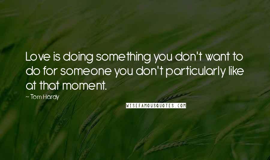 Tom Hardy Quotes: Love is doing something you don't want to do for someone you don't particularly like at that moment.