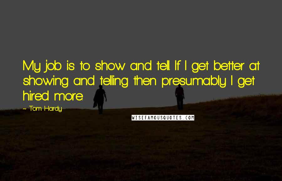 Tom Hardy Quotes: My job is to show and tell. If I get better at showing and telling then presumably I get hired more.