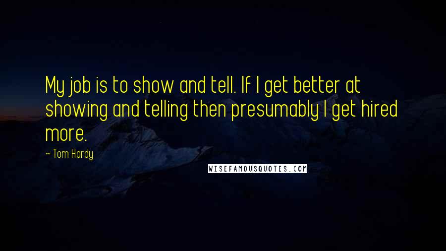 Tom Hardy Quotes: My job is to show and tell. If I get better at showing and telling then presumably I get hired more.