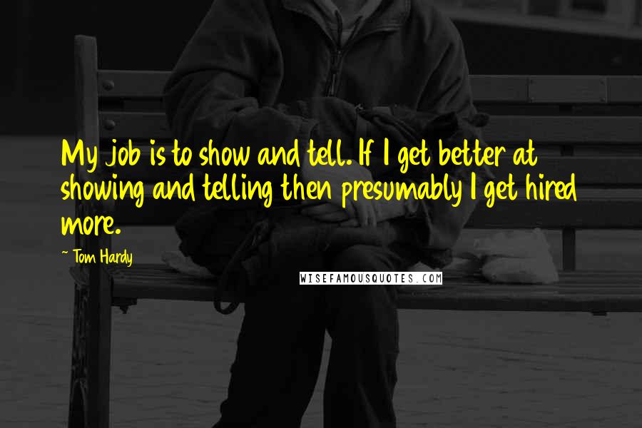 Tom Hardy Quotes: My job is to show and tell. If I get better at showing and telling then presumably I get hired more.