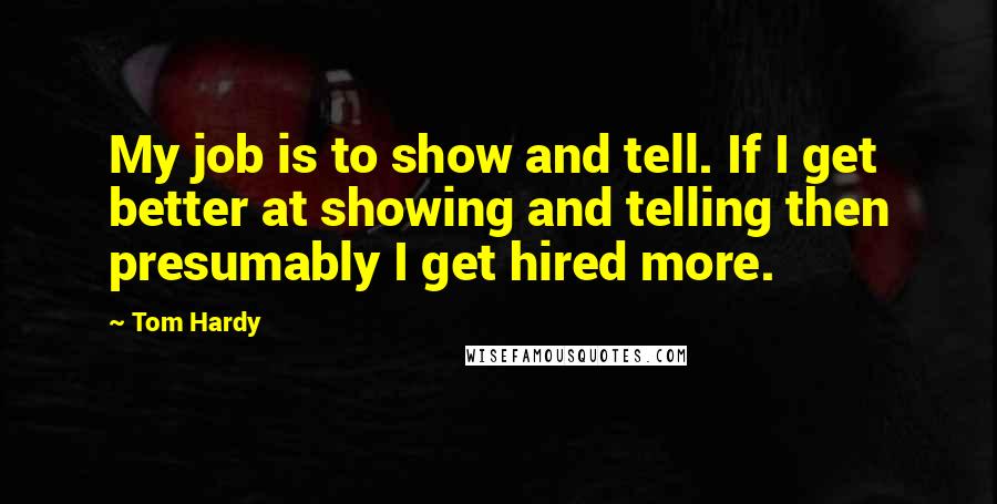 Tom Hardy Quotes: My job is to show and tell. If I get better at showing and telling then presumably I get hired more.