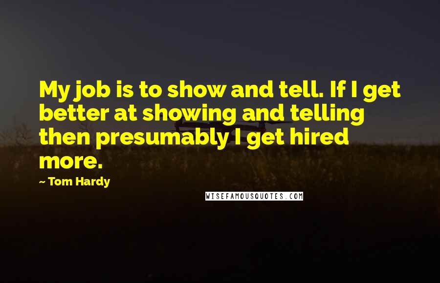 Tom Hardy Quotes: My job is to show and tell. If I get better at showing and telling then presumably I get hired more.