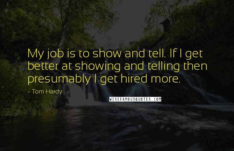 Tom Hardy Quotes: My job is to show and tell. If I get better at showing and telling then presumably I get hired more.