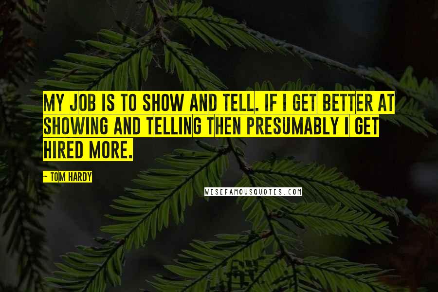 Tom Hardy Quotes: My job is to show and tell. If I get better at showing and telling then presumably I get hired more.