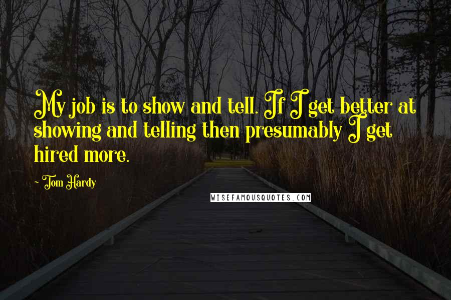 Tom Hardy Quotes: My job is to show and tell. If I get better at showing and telling then presumably I get hired more.