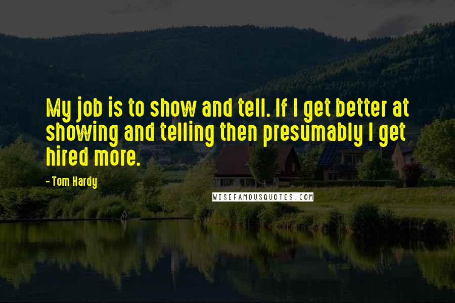 Tom Hardy Quotes: My job is to show and tell. If I get better at showing and telling then presumably I get hired more.