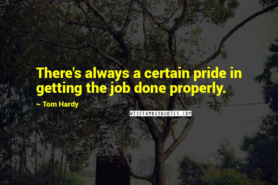 Tom Hardy Quotes: There's always a certain pride in getting the job done properly.