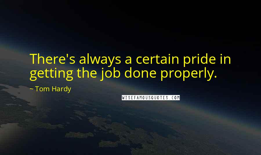 Tom Hardy Quotes: There's always a certain pride in getting the job done properly.