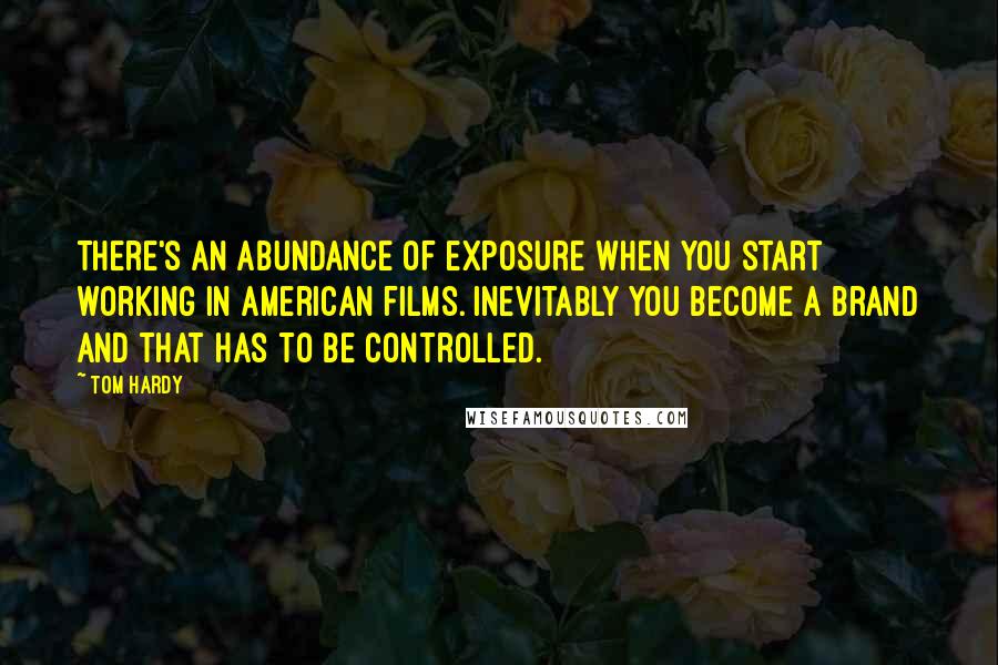 Tom Hardy Quotes: There's an abundance of exposure when you start working in American films. Inevitably you become a brand and that has to be controlled.