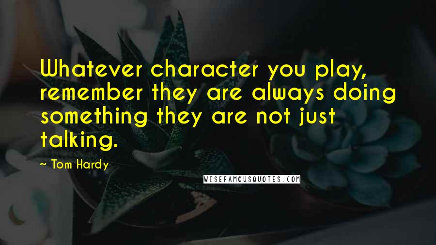Tom Hardy Quotes: Whatever character you play, remember they are always doing something they are not just talking.