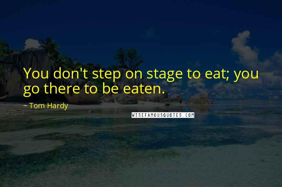 Tom Hardy Quotes: You don't step on stage to eat; you go there to be eaten.