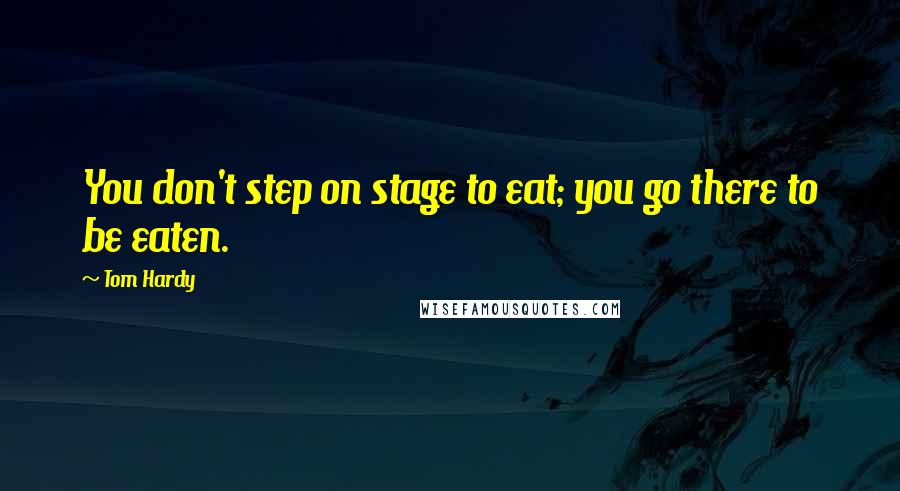 Tom Hardy Quotes: You don't step on stage to eat; you go there to be eaten.