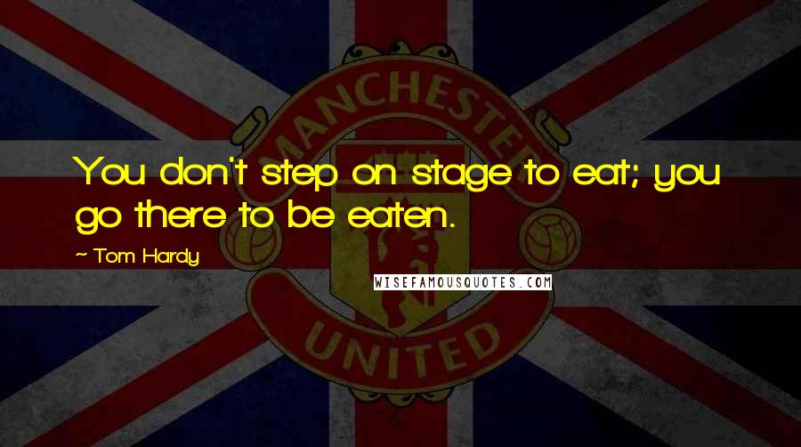 Tom Hardy Quotes: You don't step on stage to eat; you go there to be eaten.