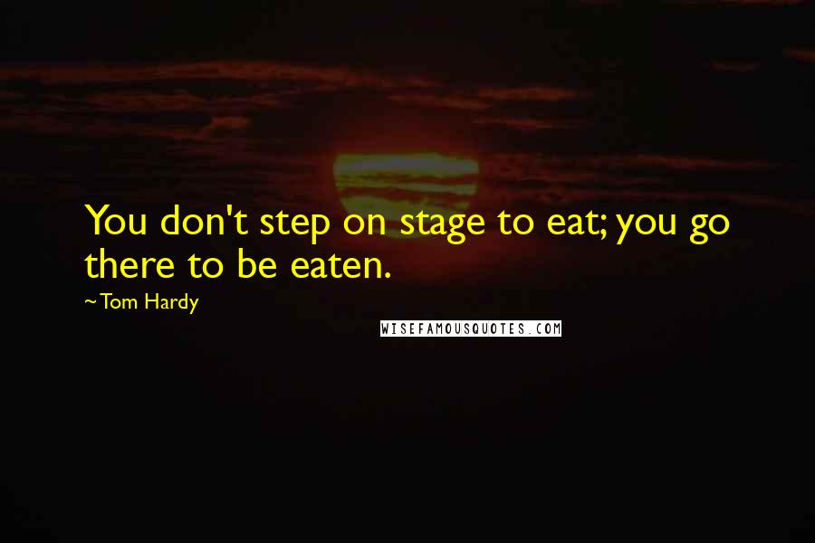 Tom Hardy Quotes: You don't step on stage to eat; you go there to be eaten.