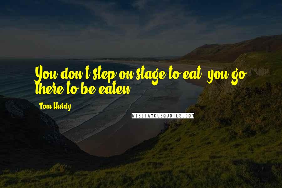 Tom Hardy Quotes: You don't step on stage to eat; you go there to be eaten.