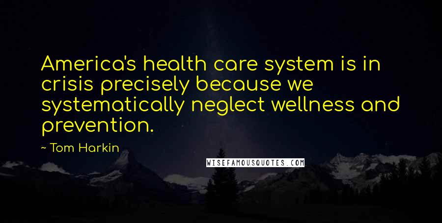 Tom Harkin Quotes: America's health care system is in crisis precisely because we systematically neglect wellness and prevention.
