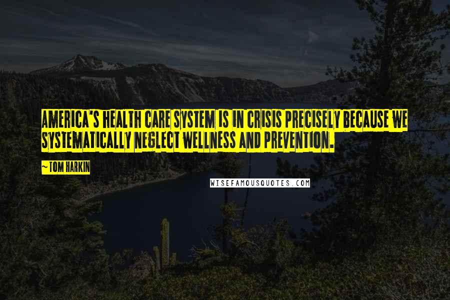 Tom Harkin Quotes: America's health care system is in crisis precisely because we systematically neglect wellness and prevention.