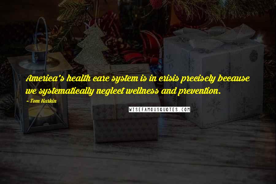 Tom Harkin Quotes: America's health care system is in crisis precisely because we systematically neglect wellness and prevention.