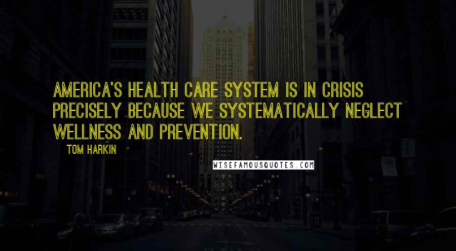 Tom Harkin Quotes: America's health care system is in crisis precisely because we systematically neglect wellness and prevention.