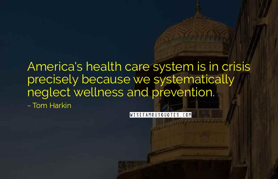 Tom Harkin Quotes: America's health care system is in crisis precisely because we systematically neglect wellness and prevention.