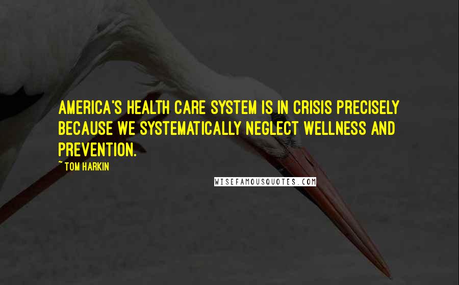 Tom Harkin Quotes: America's health care system is in crisis precisely because we systematically neglect wellness and prevention.