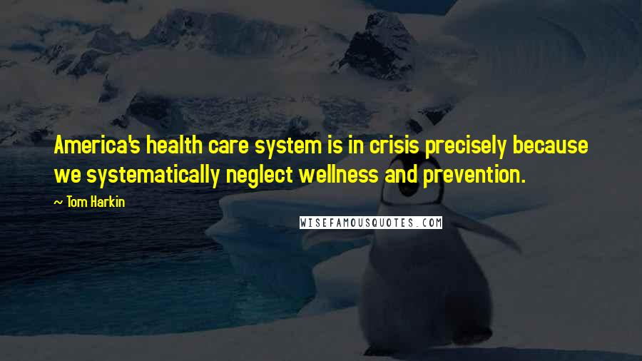 Tom Harkin Quotes: America's health care system is in crisis precisely because we systematically neglect wellness and prevention.